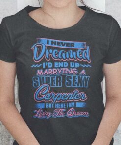 I Never Dreamed I’d End Up Marrying A Super Sexy Carpenter Shirt I Never Dreamed I’d End Up Marrying A Super Sexy Carpenter Shirt