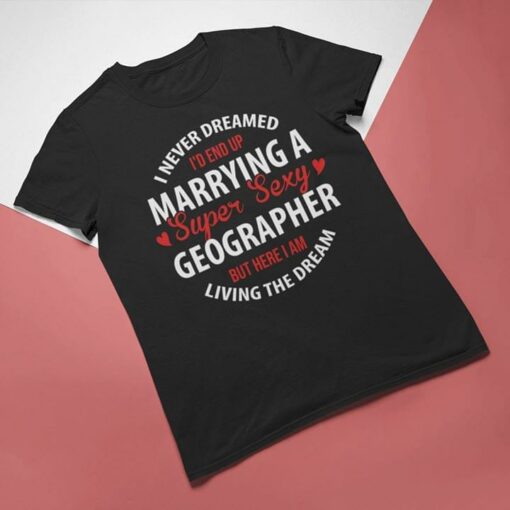 I Never Dreamed I’d End Up Marrying A Super Sexy Geographer But Here I Am Living The Dream Shirt