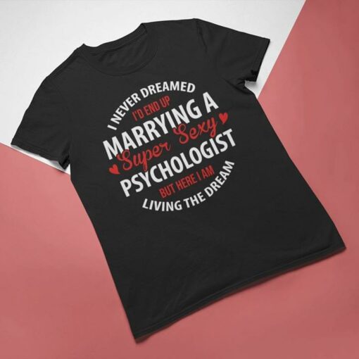 I Never Dreamed I’d End Up Marrying A Super Sexy Psychologist But Here I Am Living The Dream Shirt