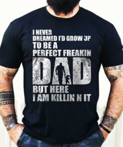 I Never Dreamed I’d Grow Up To Be A Perfect Freakin Dad But Here I Am Killin Nit Shirt I Never Dreamed I’d Grow Up To Be A Perfect Freakin Dad But Here I Am Killin Nit Shirt