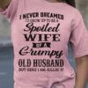 I Never Dreamed Spoiled Wife Of A Grumpy Old Husband Family Shirt