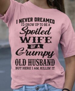 I Never Dreamed Spoiled Wife Of A Grumpy Old Husband Family Shirt I Never Dreamed Spoiled Wife Of A Grumpy Old Husband Family Shirt