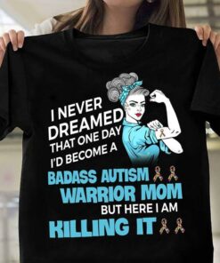I Never Dreamed That One Day I’d Become A Badass Autism Warrior Mom But Here I Am Killing It Shirt I Never Dreamed That One Day I’d Become A Badass Autism Warrior Mom But Here I Am Killing It Shirt