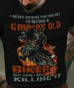 I Never Dreamed That One Day I’d Become A Grumpy Old Biker But Here I Am Killing It Shirt I Never Dreamed That One Day I’d Become A Grumpy Old Biker But Here I Am Killing It Shirt