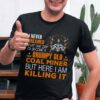 I Never Dreamed That One Day I’d Become A Grumpy Old Coal Miner But Here I Am Killing It Shirt