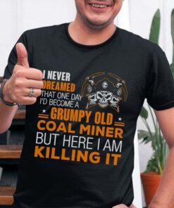 I Never Dreamed That One Day I’d Become A Grumpy Old Coal Miner But Here I Am Killing It Shirt I Never Dreamed That One Day I’d Become A Grumpy Old Coal Miner But Here I Am Killing It Shirt