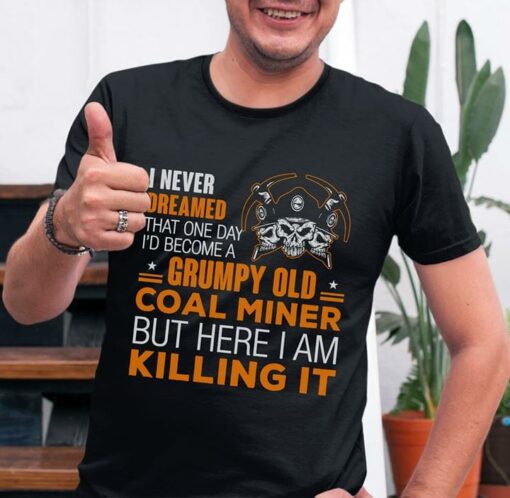I Never Dreamed That One Day I’d Become A Grumpy Old Coal Miner But Here I Am Killing It Shirt