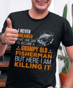 I Never Dreamed That One Day I’d Become A Grumpy Old Fisherman But Here I Am Killing It Shirt I Never Dreamed That One Day I’d Become A Grumpy Old Fisherman But Here I Am Killing It Shirt