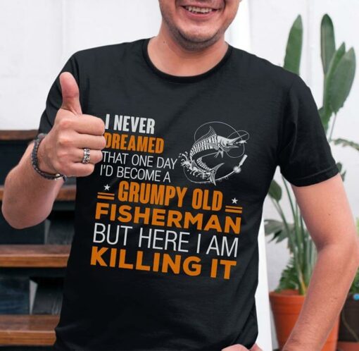 I Never Dreamed That One Day I’d Become A Grumpy Old Fisherman But Here I Am Killing It Shirt