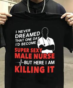 I Never Dreamed That One Day I’d Become A Super Sexy Male Nurse But Here I Am Killing It Shirt I Never Dreamed That One Day I’d Become A Super Sexy Male Nurse But Here I Am Killing It Shirt