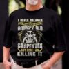 I Never Dreamed That One Day I’d Become At Grumpy Old Carpenter But Here I Am Killing It Shirt