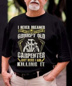 I Never Dreamed That One Day I’d Become At Grumpy Old Carpenter But Here I Am Killing It Shirt I Never Dreamed That One Day I’d Become At Grumpy Old Carpenter But Here I Am Killing It Shirt