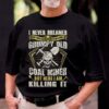 I Never Dreamed That One Day I’d Become At Grumpy Old Coal Miner But Here I Am Killing It Shirt