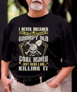 I Never Dreamed That One Day I’d Become At Grumpy Old Coal Miner But Here I Am Killing It Shirt I Never Dreamed That One Day I’d Become At Grumpy Old Coal Miner But Here I Am Killing It Shirt