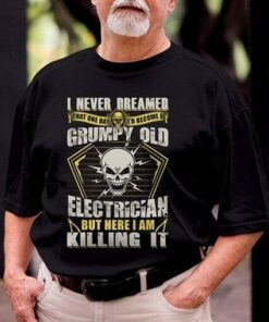 I Never Dreamed That One Day I’d Become At Grumpy Old Electrician But Here I Am Killing It Shirt I Never Dreamed That One Day I’d Become At Grumpy Old Electrician But Here I Am Killing It Shirt