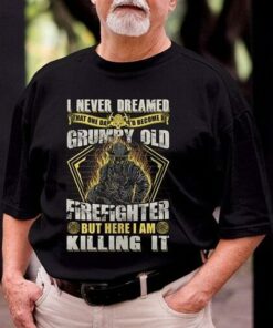 I Never Dreamed That One Day I’d Become At Grumpy Old Firefighter But Here I Am Killing It Shirt I Never Dreamed That One Day I’d Become At Grumpy Old Firefighter But Here I Am Killing It Shirt