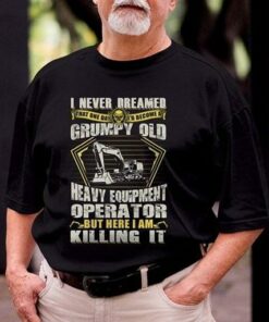 I Never Dreamed That One Day I’d Become At Grumpy Old Heavy Equipment Operator But Here I Am Killing It Shirt I Never Dreamed That One Day I’d Become At Grumpy Old Heavy Equipment Operator But Here I Am Killing It Shirt