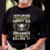 I Never Dreamed That One Day I’d Become At Grumpy Old Ironworker But Here I Am Killing It Shirt