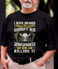 I Never Dreamed That One Day I’d Become At Grumpy Old Ironworker But Here I Am Killing It Shirt I Never Dreamed That One Day I’d Become At Grumpy Old Ironworker But Here I Am Killing It Shirt