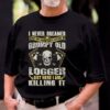 I Never Dreamed That One Day I’d Become At Grumpy Old Logger But Here I Am Killing It Shirt