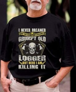 I Never Dreamed That One Day I’d Become At Grumpy Old Logger But Here I Am Killing It Shirt I Never Dreamed That One Day I’d Become At Grumpy Old Logger But Here I Am Killing It Shirt