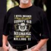 I Never Dreamed That One Day I’d Become At Grumpy Old Mechanic But Here I Am Killing It Shirt
