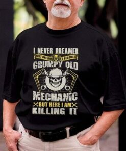 I Never Dreamed That One Day I’d Become At Grumpy Old Mechanic But Here I Am Killing It Shirt I Never Dreamed That One Day I’d Become At Grumpy Old Mechanic But Here I Am Killing It Shirt