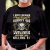 I Never Dreamed That One Day I’d Become At Grumpy Old Welder But Here I Am Killing It Shirt