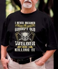 I Never Dreamed That One Day I’d Become At Grumpy Old Welder But Here I Am Killing It Shirt I Never Dreamed That One Day I’d Become At Grumpy Old Welder But Here I Am Killing It Shirt