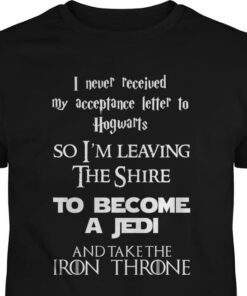 I Never Received My Acceptance Letter To Hogwarts So I’m Leaving The Shire To Become A Jedi And Take The Iron Throne Harry Potter Shirt I Never Received My Acceptance Letter To Hogwarts So I’m Leaving The Shire To Become A Jedi And Take The Iron Throne Harry Potter Shirt