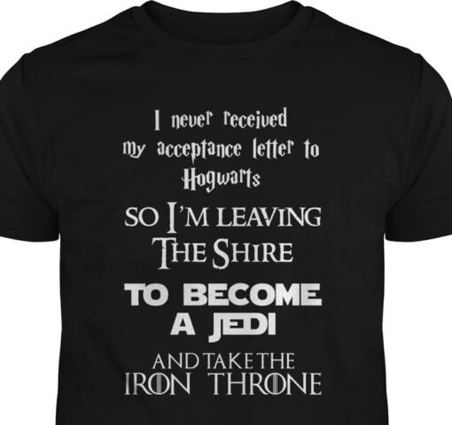 I Never Received My Acceptance Letter To Hogwarts So I’m Leaving The Shire To Become A Jedi And Take The Iron Throne Harry Potter Shirt