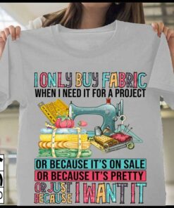 I Only Buy Fabric When I Need It For A Project Pretty Shirt I Only Buy Fabric When I Need It For A Project Pretty Shirt