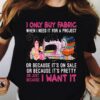 I Only Buy Fabric When I Need It For A Project Shirt