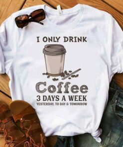 I Only Drink Coffee 3 Days A Week Yesterday To Day Tomorrow Shirt I Only Drink Coffee 3 Days A Week Yesterday To Day Tomorrow Shirt