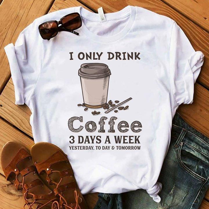 I Only Drink Coffee 3 Days A Week Yesterday To Day Tomorrow Shirt I Only Drink Coffee 3 Days A Week Yesterday To Day Tomorrow Shirt