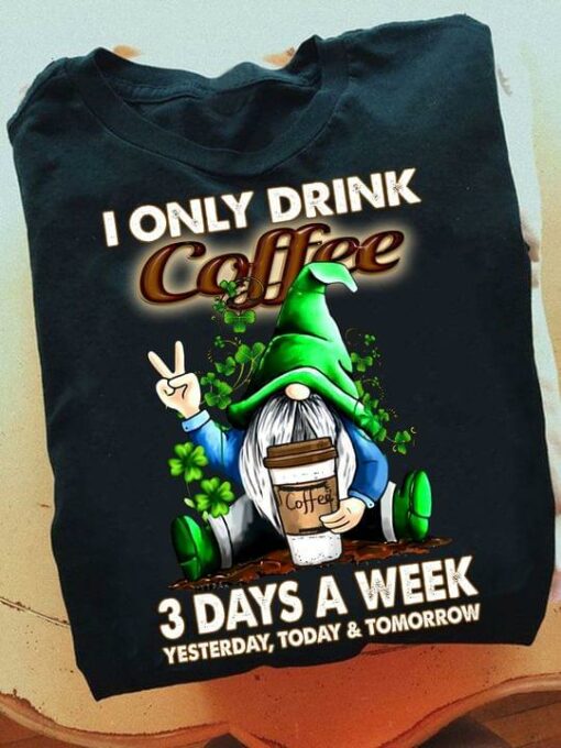 I Only Drink Coffee 3 Days A Week Yesterday, Today &amp Tomorrow Irish Day Gnome Shirt