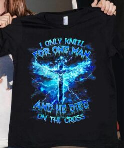 I Only Kneel For One Man And He Died On The Cross, Love God Shirt I Only Kneel For One Man And He Died On The Cross, Love God Shirt