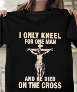 I Only Kneel For one Man And He Died On The Cross, God Lover Shirt I Only Kneel For one Man And He Died On The Cross, God Lover Shirt
