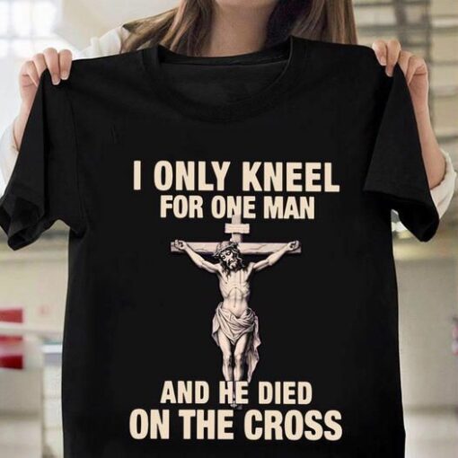 I Only Kneel For one Man And He Died On The Cross, God Lover Shirt