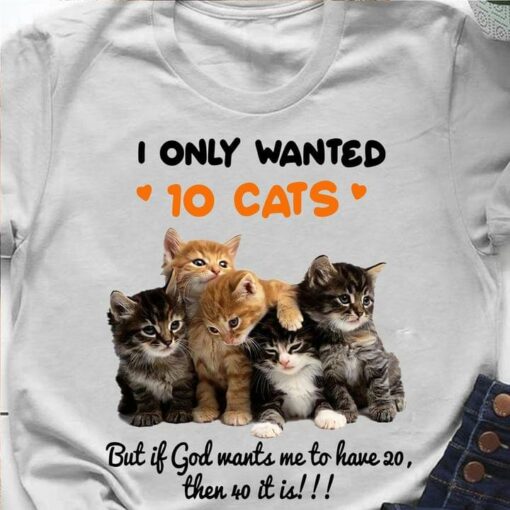 I Only Wanted 10 Cats But If God Wants Me To Have 20 Then 40 It Is Animals Shirt