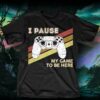 I Pause My Game To Be Here Shirt