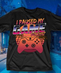 I Paused My Game For This Shirt I Paused My Game For This Shirt