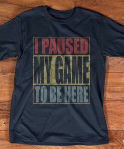 I Paused My Game To Be Here Shirt I Paused My Game To Be Here Shirt