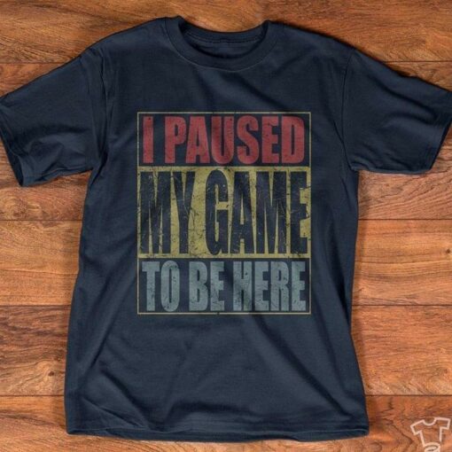 I Paused My Game To Be Here Shirt