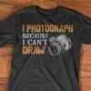 I Photograph Because I Can’t Draw Camera Shirt