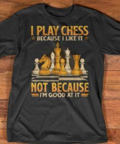 I Play Chess Because I Like It Not Because Good At It Shirt I Play Chess Because I Like It Not Because Good At It Shirt