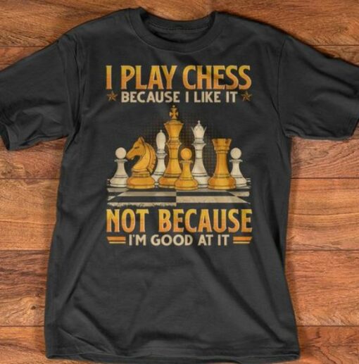 I Play Chess Because I Like It Not Because Good At It Shirt