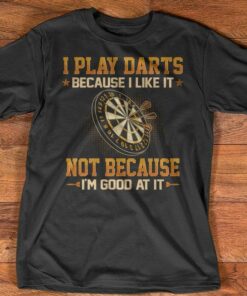 I Play Darts Because I Like It Not Because Good At It Shirt I Play Darts Because I Like It Not Because Good At It Shirt