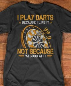 I Play Darts Because I Like It Not Because I Am Good At It Shirt I Play Darts Because I Like It Not Because I Am Good At It Shirt