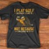 I Play Golf Because I Like It Not Because I Am Good At It Shirt